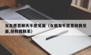 女友愿意聊天不愿见面（女朋友不愿意和我见面,但和我联系）
