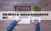 挽回女朋友头像（挽回女朋友的朋友圈说说带图片）