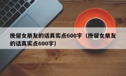 挽留女朋友的话真实点600字（挽留女朋友的话真实点600字）