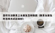 想尽方法联系上女朋友怎样挽回（联系女朋友时怎样方式比较好）