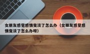 女朋友感觉感情变淡了怎么办（女朋友感觉感情变淡了怎么办呀）