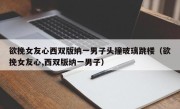 欲挽女友心西双版纳一男子头撞玻璃跳楼（欲挽女友心,西双版纳一男子）