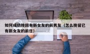 如何成功挽回有新女友的前男友（怎么挽留已有新女友的前任）