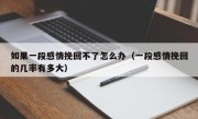如果一段感情挽回不了怎么办（一段感情挽回的几率有多大）