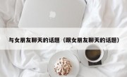 与女朋友聊天的话题（跟女朋友聊天的话题）