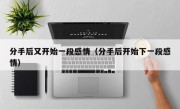 分手后又开始一段感情（分手后开始下一段感情）