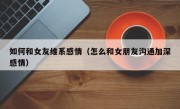 如何和女友维系感情（怎么和女朋友沟通加深感情）