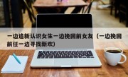 一边追新认识女生一边挽回前女友（一边挽回前任一边寻找新欢）