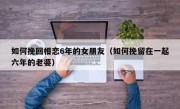 如何挽回相恋6年的女朋友（如何挽留在一起六年的老婆）