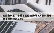 女朋友说累了不爱了还能挽回吗（女朋友说好累不想继续怎么哄）