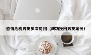 感情危机男友多次挽回（成功挽回男友案例）