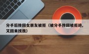 分手后挽回女朋友被拒（被分手挽回被拒绝,又回来找我）