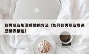 和男朋友加深感情的方法（如何和男朋友增进感情表情包）