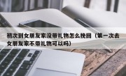初次到女朋友家没带礼物怎么挽回（第一次去女朋友家不带礼物可以吗）