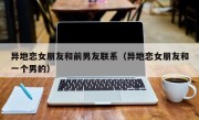异地恋女朋友和前男友联系（异地恋女朋友和一个男的）