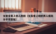 女朋友爱上别人挽回（女友爱上别的男人提出分手完整版）