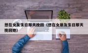 想在女友生日那天挽回（想在女朋友生日那天挽回她）