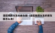 酒后挽回女友的朋友圈（酒后挽回女友的朋友圈怎么发）