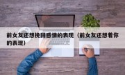 前女友还想挽回感情的表现（前女友还想着你的表现）