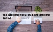 分手后挽回女朋友方法（分手后如何挽回女朋友的心）