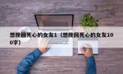 想挽回死心的女友1（想挽回死心的女友100字）