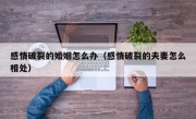 感情破裂的婚姻怎么办（感情破裂的夫妻怎么相处）