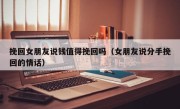 挽回女朋友说钱值得挽回吗（女朋友说分手挽回的情话）