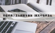 不在乎我了怎么回复女朋友（我又不在乎怎么回）