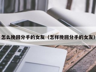 怎么挽回分手的女友（怎样挽回分手的女友）