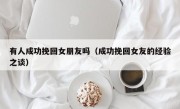 有人成功挽回女朋友吗（成功挽回女友的经验之谈）
