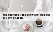 女朋友跟我分手了我该怎么挽回他（女朋友和你分手了怎么挽回）