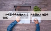 二次吸引成功挽回女友（二次吸引女友的正确做法）