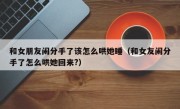 和女朋友闹分手了该怎么哄她睡（和女友闹分手了怎么哄她回来?）