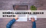 如何挽回死心女朋友不接我电话（挽回给女朋友打电话不接）