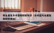 和女朋友分手想和好的句子（分手后与女朋友和好的情话）