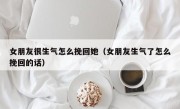 女朋友很生气怎么挽回她（女朋友生气了怎么挽回的话）