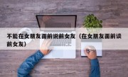 不能在女朋友面前说前女友（在女朋友面前谈前女友）