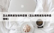 怎么跟男朋友培养感情（怎么跟男朋友培养感情呢）