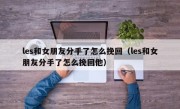 les和女朋友分手了怎么挽回（les和女朋友分手了怎么挽回他）
