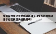 女朋友吵架分手她喝酒出轨了（女友因为喝酒分手态度很坚决还挽回吗）