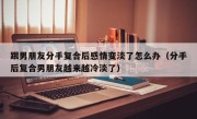跟男朋友分手复合后感情变淡了怎么办（分手后复合男朋友越来越冷淡了）