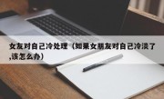 女友对自己冷处理（如果女朋友对自己冷淡了,该怎么办）