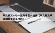 跟女朋友大吵一架分手怎么挽回（跟女朋友吵架闹分手怎么挽回）