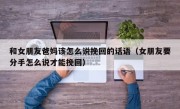 和女朋友爸妈该怎么说挽回的话语（女朋友要分手怎么说才能挽回）