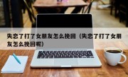 失恋了打了女朋友怎么挽回（失恋了打了女朋友怎么挽回呢）