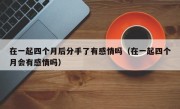 在一起四个月后分手了有感情吗（在一起四个月会有感情吗）