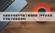 女朋友分手说不可能了成功挽回（分手女生说不可能了还有机会吗）