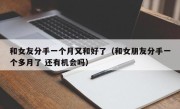 和女友分手一个月又和好了（和女朋友分手一个多月了 还有机会吗）