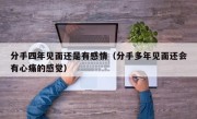 分手四年见面还是有感情（分手多年见面还会有心痛的感觉）