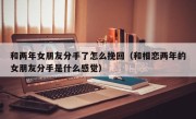 和两年女朋友分手了怎么挽回（和相恋两年的女朋友分手是什么感觉）